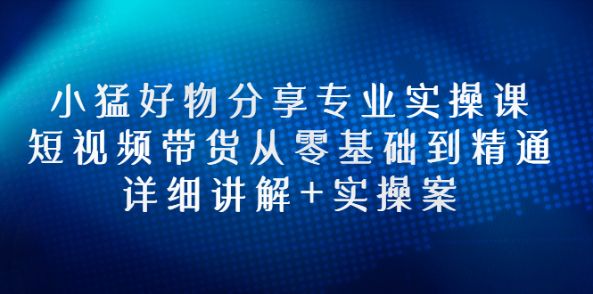 【副业项目3130期】小猛好物分享专业实操课，抖音短视频带货从入门到精通，详细讲解+实操案-聚英社副业网