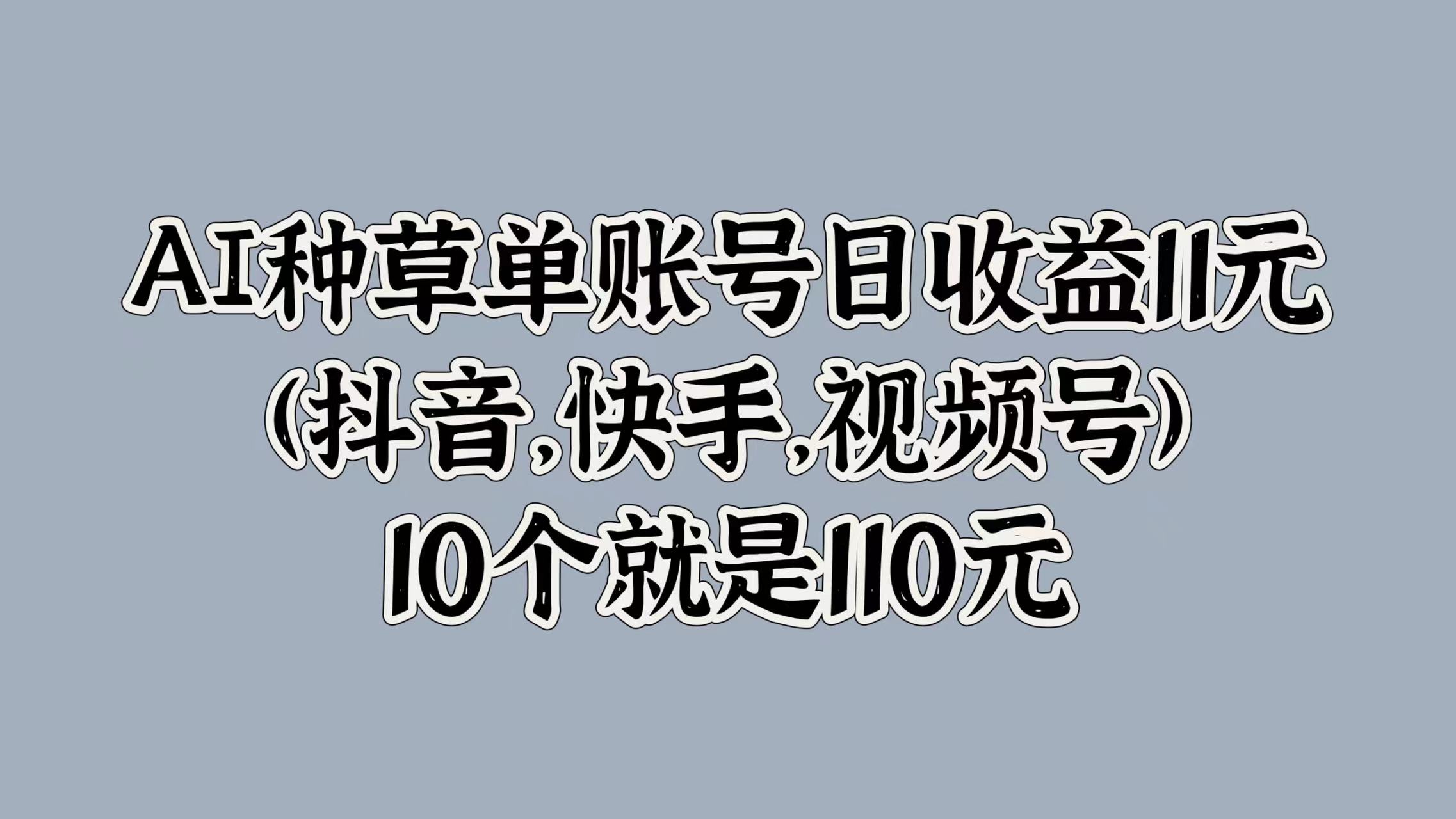 AI种草单账号日收益11元(抖音，快手，视频号)，10个就是110元-聚英社副业网