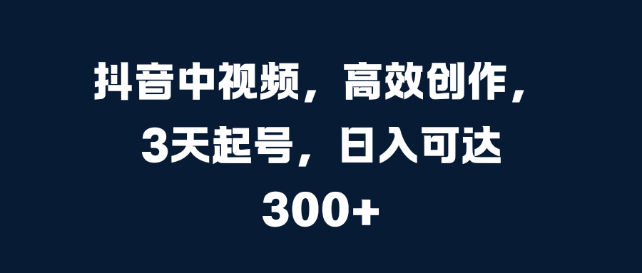 抖音中视频，高效创作，3天起号，日入可达300+-聚英社副业网