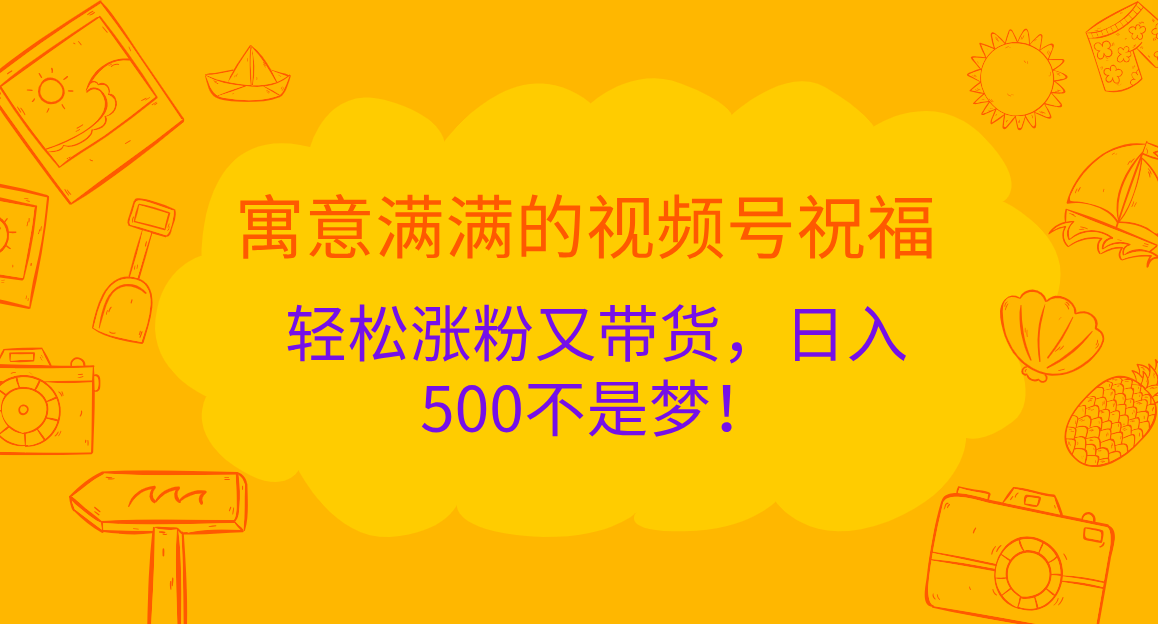 寓意满满的 视频号祝福，轻松涨粉又带货，日入500不是梦！-聚英社副业网