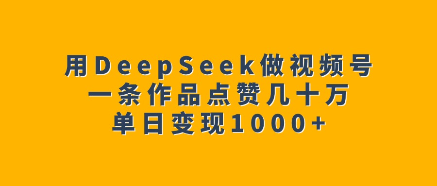 用DeepSeek做视频号，一条作品点赞几十万，单日变现1000+-聚英社副业网