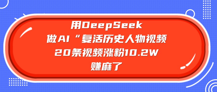 用DeepSeek做AI“复活历史人物”视频，20条视频涨粉10.2W，赚麻了-聚英社副业网