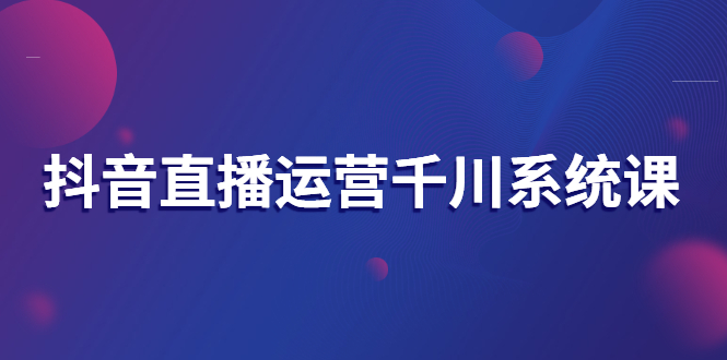 【副业项目3257期】抖音直播运营千川实战课：直播运营规划、起号、主播培养、千川投放等-聚英社副业网