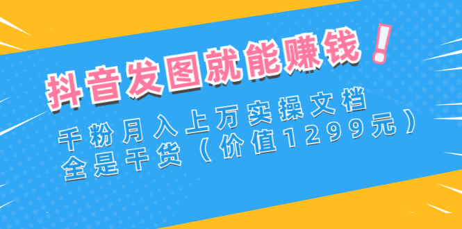 【副业项目3277期】抖音发图怎么赚钱：抖音千粉月入上万实操文档，全是干货-聚英社副业网