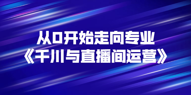 【副业项目3290期】从0开始学专业千川与直播间运营（巨量千川怎么投直播间）-聚英社副业网