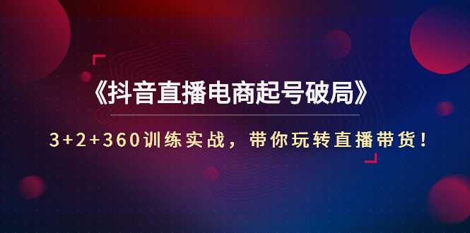 【副业项目3296期】3+2+360训练实战，带你玩转直播带货！（抖音直播新号怎么起号？）-聚英社副业网
