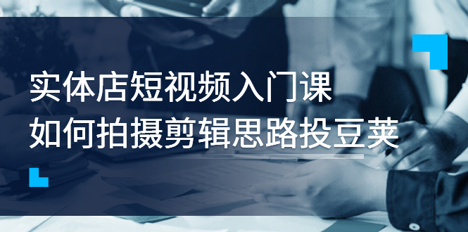 【副业项目3321期】实体店短视频入门课，如何拍摄剪辑思路投dou+价值999元（实体店怎么做短视频推广）-聚英社副业网