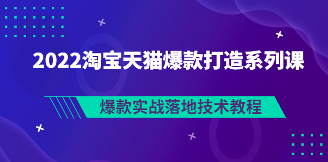 【副业项目3401期】2022淘宝天猫如何打造爆款打造系列课：爆款实战落地技术教程（价值1980元）-聚英社副业网