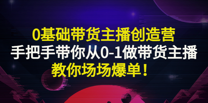 【副业项目3403期】0基础带货主播创造营：手把手带你从0-1做带货主播，教你场场爆单！-聚英社副业网