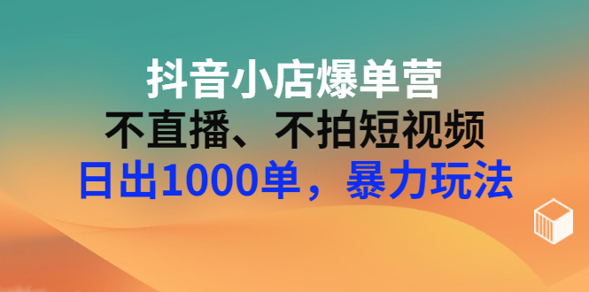 【副业项目3409期】抖音小店爆单营：不直播、不拍短视频、日出1000单，暴力玩法（价值2980元）-聚英社副业网