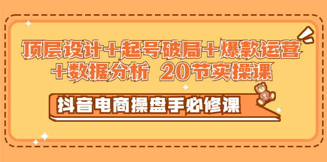 【副业项目3478期】抖音电商操盘手必修课：顶层设计+起号破局+爆款运营+数据分析（抖音运营入门教程）-聚英社副业网