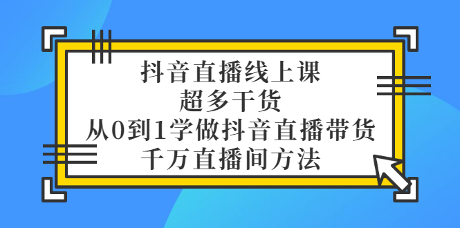 【副业项目3550期】抖音直播详细实战课，超多干货，从0到1学做抖音直播带货-聚英社副业网