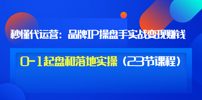 【副业项目3634期】代运营操盘手入门课：品牌IP操盘手实战赚钱，0-1起盘和落地实操（23节课程）-聚英社副业网