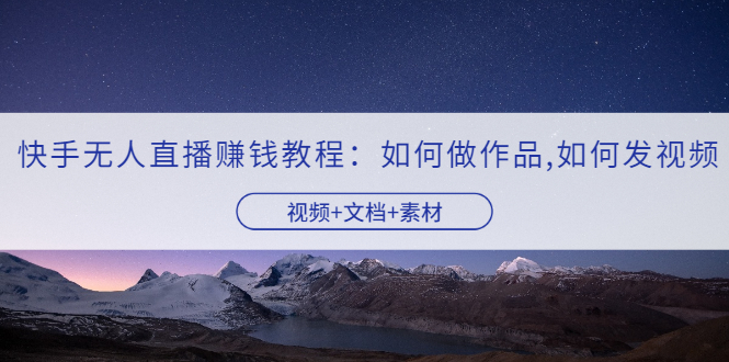 【副业项目3704期】快手无人直播赚钱教程：如何做作品+发视频（视频+文档+素材）-聚英社副业网