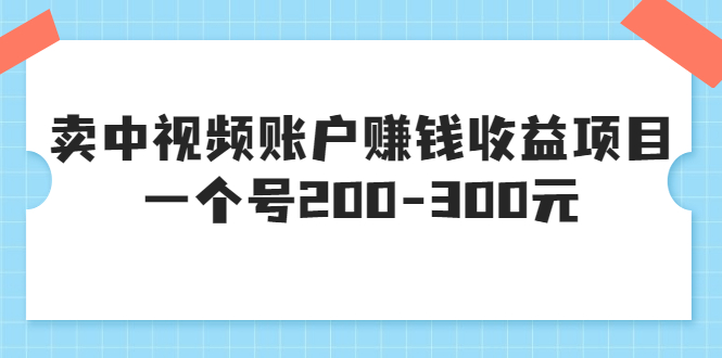 【副业项目3719期】某599元收费培训：卖中视频账户赚钱收益项目，一个号200-300元-聚英社副业网