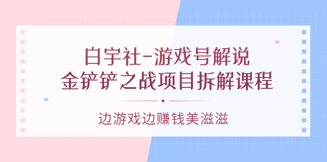 【副业项目3722期】游戏号解说实战教程：金铲铲之战项目拆解课程，怎样做游戏解说赚钱-聚英社副业网