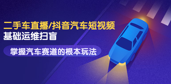 【副业项目3763期】创客君·二手车短视频运营教程，掌握汽车行业短视频的根本玩法-聚英社副业网