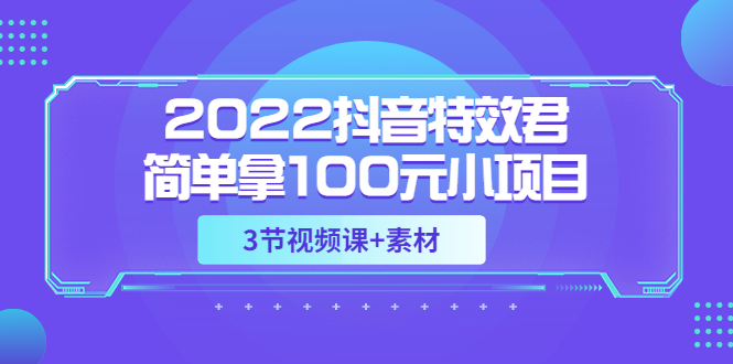 【副业项目3764期】2022抖音特效君简单拿100元小项目，可深耕赚更多（3节视频课+素材）-聚英社副业网