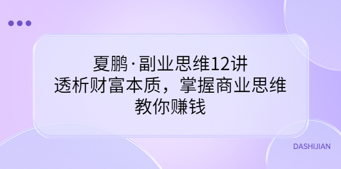 【副业项目3770期】夏鹏·副业思维12讲，透析财富本质，掌握商业思维，教你怎么做生意赚钱-聚英社副业网