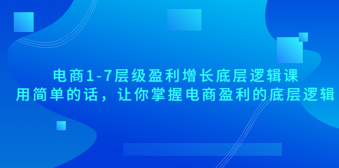 【副业项目3849期】电商1-7层级盈利增长底层逻辑课：用简单的话，让你掌握电商盈利的底层逻辑-聚英社副业网