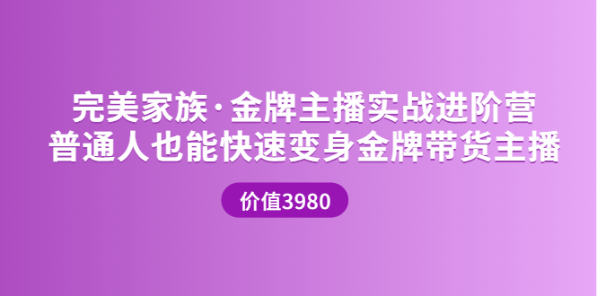 【副业项目3857期】完美家族·金牌主播实战进阶营，普通人也能快速变身金牌带货主播-聚英社副业网