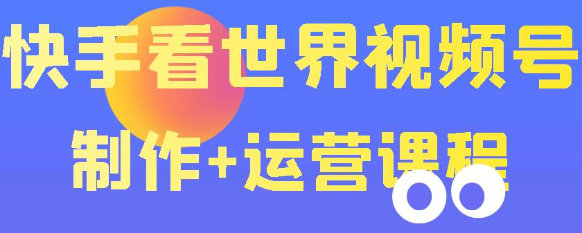 【副业项目3870期】快手某主播199元的看世界视频号制作+运营课程+快速涨粉变现-聚英社副业网