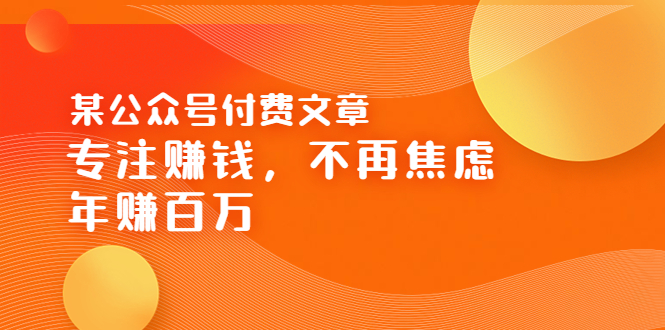 【副业项目3882期】某公众号付费文章：专注赚钱，不再焦虑，年赚百万-聚英社副业网