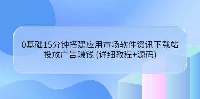 【副业项目3918期】应用市场软件资讯下载站搭建教程：投放广告赚钱 (详细教程+源码)-聚英社副业网