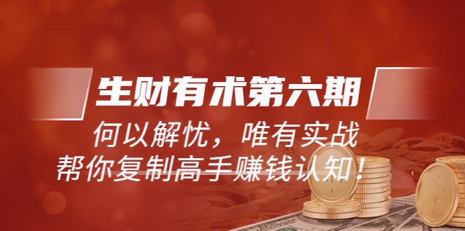 【副业项目3919期】《生财有术第六期-同步更新》何以解忧，唯有实战，帮你复制高手赚钱认知-聚英社副业网