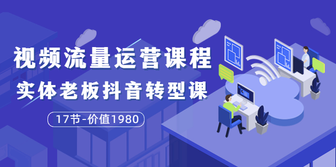 【副业项目3929期】大毛短视频流量运营课程：实体老板抖音转型课，实体店怎么玩抖音-聚英社副业网