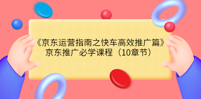 【副业项目3930期】京东运营指南之快车高效推广篇，京东推广必学课程（10章节）-聚英社副业网