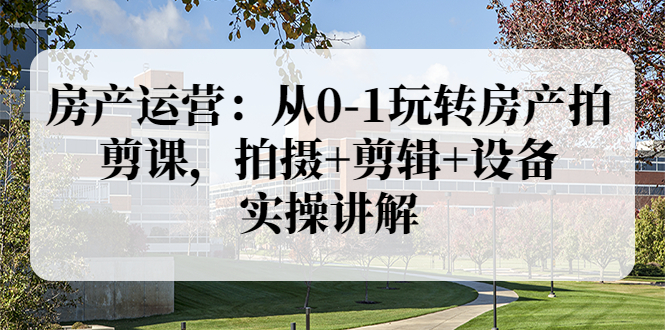 【副业项目3846期】房产运营：从0-1玩转房产拍剪课，拍摄+剪辑+设备，实操讲解（价值899）-聚英社副业网