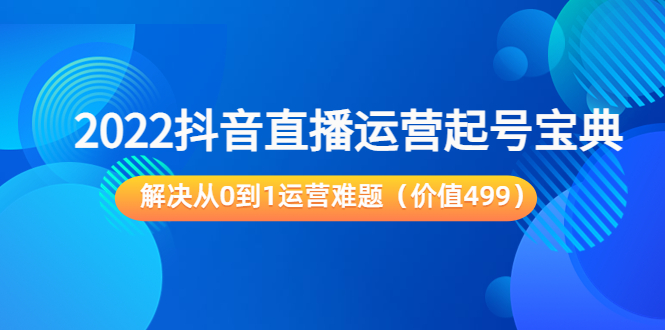 【副业项目3983期】2022抖音直播运营起号宝典：解决从0到1运营难题-聚英社副业网