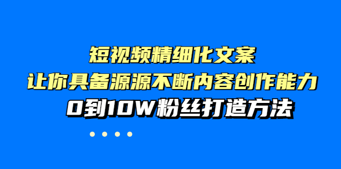 【副业项目4044期】短视频精细化文案，让你具备源源不断内容创作能力，0到10W粉丝打造方法-聚英社副业网