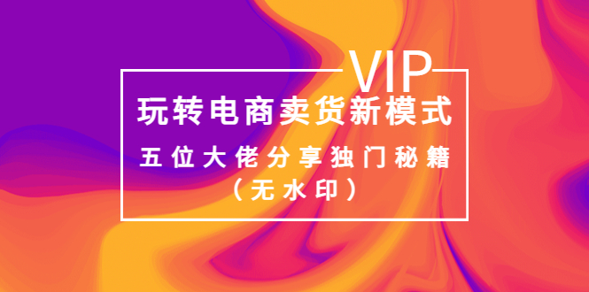 【副业项目4064期】玩转电商卖货新模式，五位大佬分享独门秘籍（无水印）-聚英社副业网