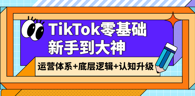 【副业项目4070期】TikTok零基础新手到大神：运营体系+底层逻辑+认知升级（9节系列课）-聚英社副业网