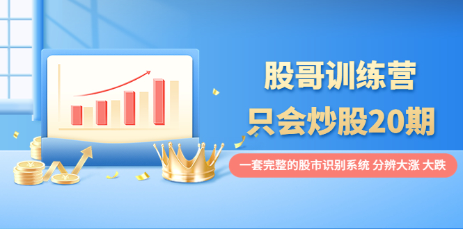 【副业项目4108期】股哥训练营·只会炒股20期：一套完整的股市识别系统，分辨大涨、大跌-聚英社副业网