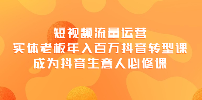 【副业项目4118期】短视频流量运营，实体老板年入百万-抖音转型课，成为抖音生意人的必修课-聚英社副业网