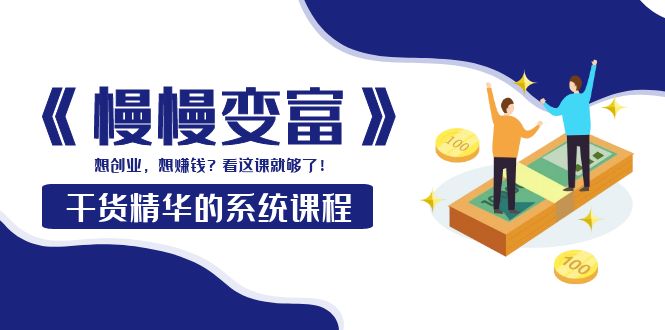 【副业项目4128期】《慢慢变富》干货精华的系统课程：想创业，想赚钱？看这课就够了-聚英社副业网