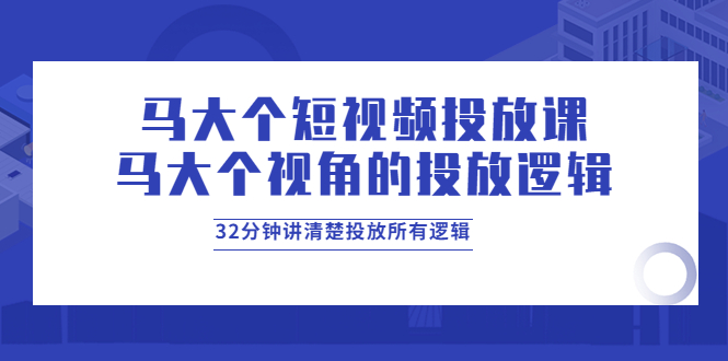 【副业项目4129期】马大个短视频投放课，马大个视角的投放逻辑，32分钟讲清楚投放所有逻辑-聚英社副业网