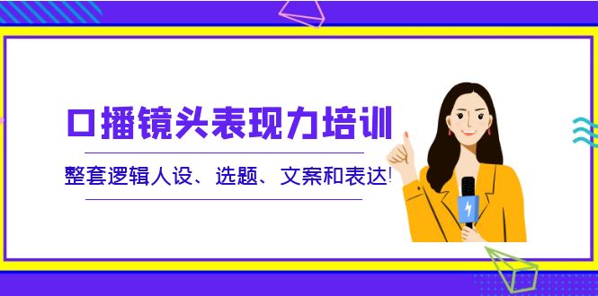 【副业项目4138期】口播镜头表现力培训：整套逻辑人设、选题、文案和表达-聚英社副业网