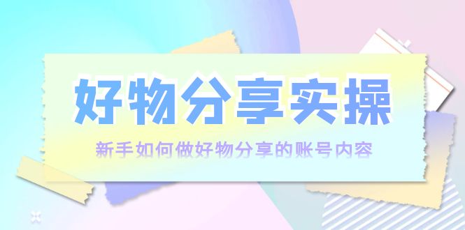 【副业项目4144期】好物分享实操：新手如何做好物分享的账号内容，实操教学-聚英社副业网