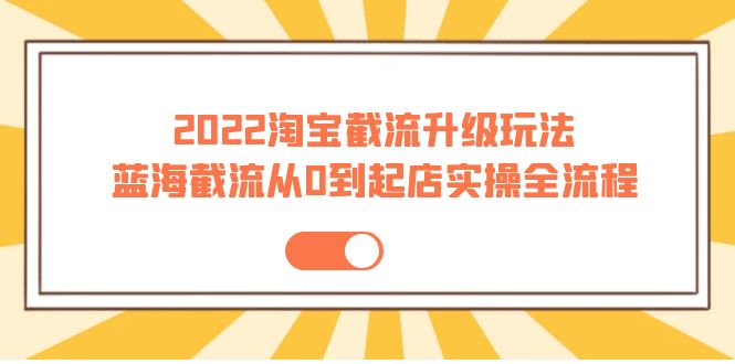 【副业项目4161期】2022淘宝截流升级玩法：蓝海截流从0到起店实操全流程-聚英社副业网
