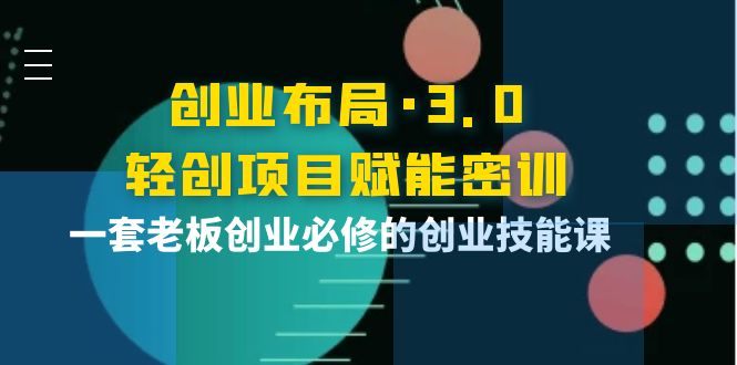 【副业项目4175期】创业布局·3.0轻创项目赋能密训，一套老板创业必修的创业技能课-聚英社副业网