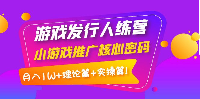 【副业项目4213期】游戏发行人项目：小游戏推广核心密码，月入1W+理论篇+实操篇！-聚英社副业网