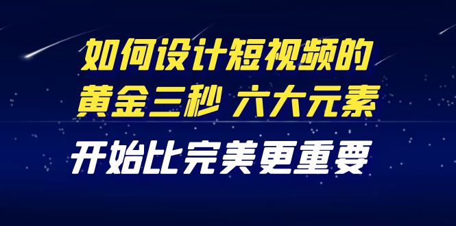 【副业项目4420期】教你如何设计短视频的黄金三秒，六大元素，开始比完美更重要（27节课）-聚英社副业网