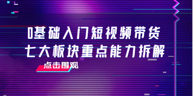 【副业项目4238期】0基础入门短视频带货，七大板块重点能力拆解，7节精品课4小时干货-聚英社副业网