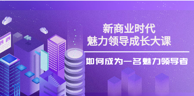 【副业项目4291期】新商业时代·魅力领导成长大课：如何成为一名魅力领导者（26节课时）-聚英社副业网