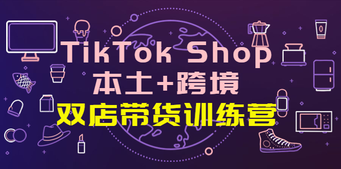 【副业项目4294期】TikTok Shop本土+跨境 双店带货训练营（第十五期）全球好物买卖 一店卖全球-聚英社副业网