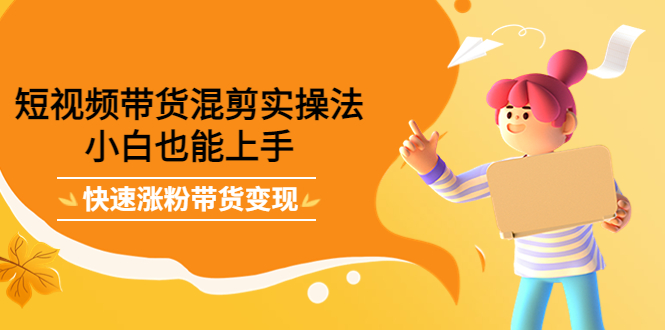 【副业项目4318期】短视频带货混剪实操法，小白也能上手，快速涨粉带货变现-聚英社副业网